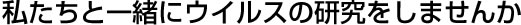 私たちと一緒にウイルスの研究をしませんか